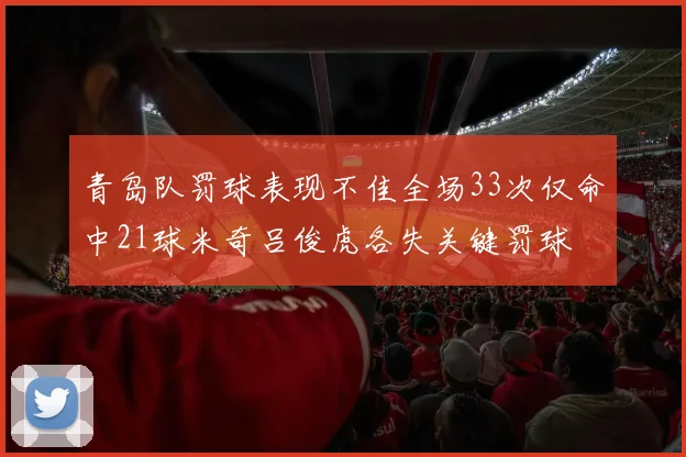 青岛队罚球表现不佳全场33次仅命中21球米奇吕俊虎各失关键罚球