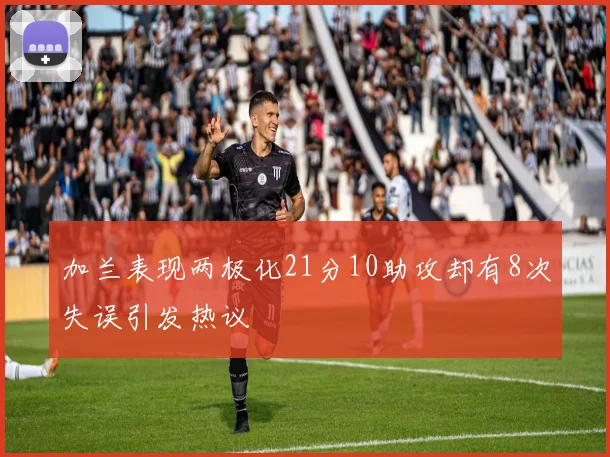 加兰表现两极化21分10助攻却有8次失误引发热议
