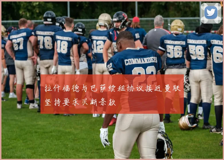 拉什福德与巴萨续租协议接近曼联坚持要求买断条款