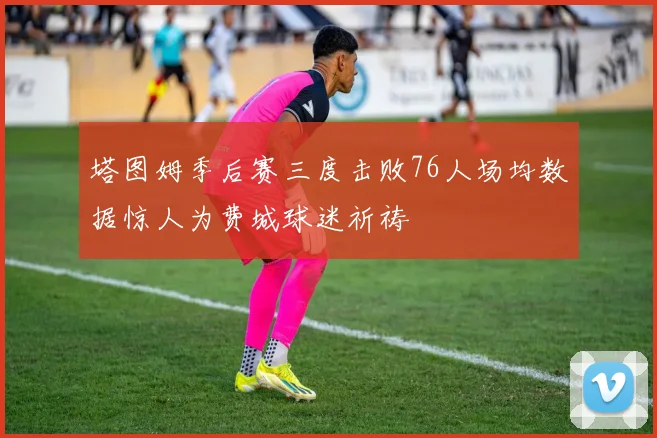 塔图姆季后赛三度击败76人场均数据惊人为费城球迷祈祷