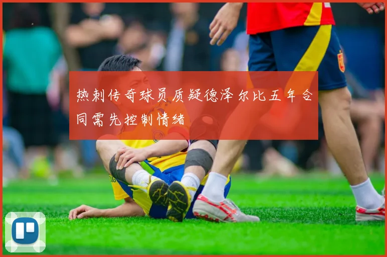 热刺传奇球员质疑德泽尔比五年合同需先控制情绪
