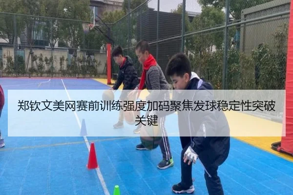 郑钦文美网赛前训练强度加码聚焦发球稳定性突破关键